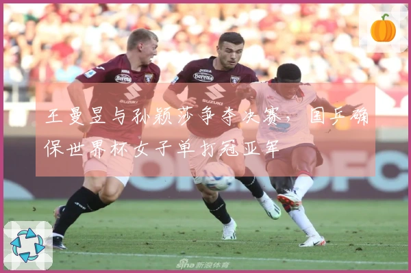 王曼昱与孙颖莎争夺决赛，国乒确保世界杯女子单打冠亚军