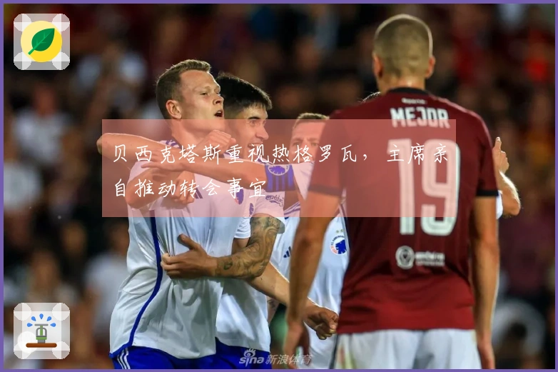 贝西克塔斯重视热格罗瓦，主席亲自推动转会事宜