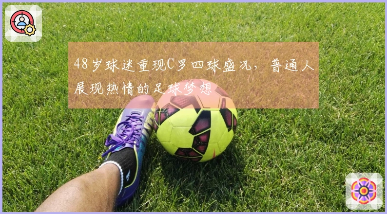 48岁球迷重现C罗四球盛况，普通人展现热情的足球梦想
