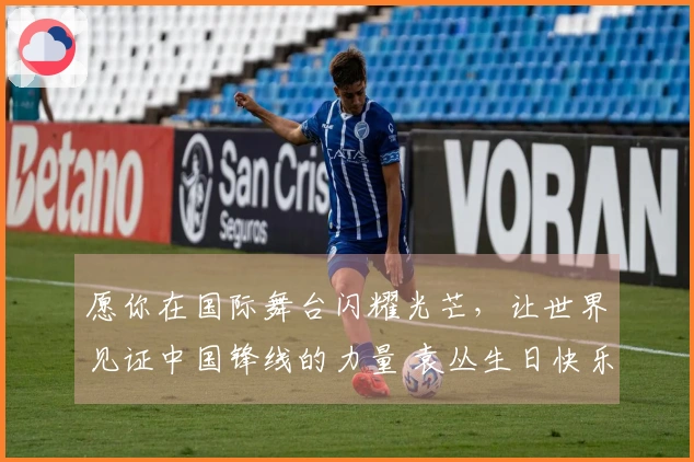 愿你在国际舞台闪耀光芒，让世界见证中国锋线的力量 袁丛生日快乐