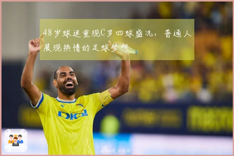 48岁球迷重现C罗四球盛况，普通人展现热情的足球梦想