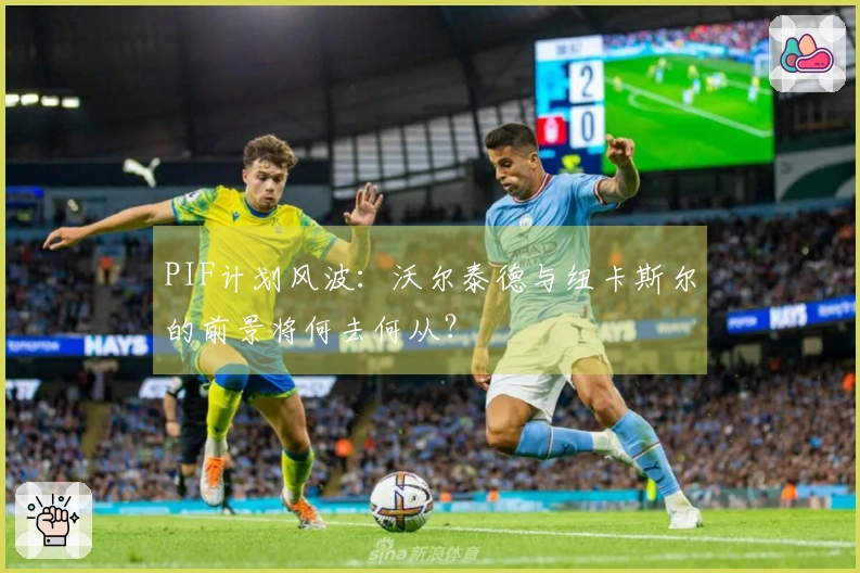 PIF计划风波：沃尔泰德与纽卡斯尔的前景将何去何从？