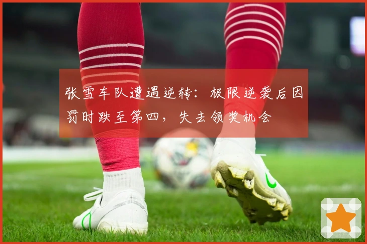 张雪车队遭遇逆转：极限逆袭后因罚时跌至第四，失去领奖机会