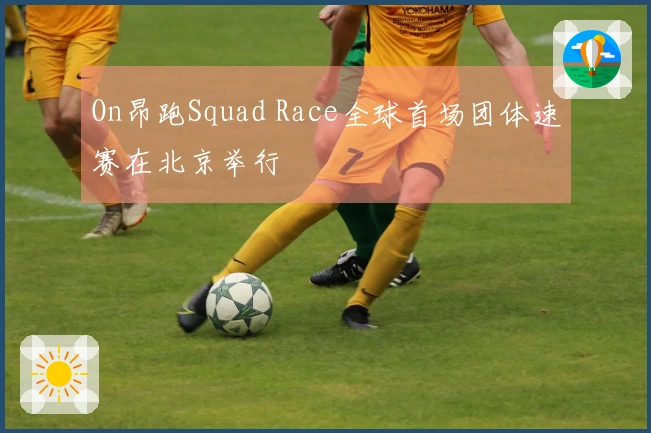 On昂跑Squad Race全球首场团体速赛在北京举行