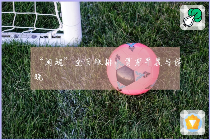 “闽超”全日联排，贯穿早晨与傍晚
