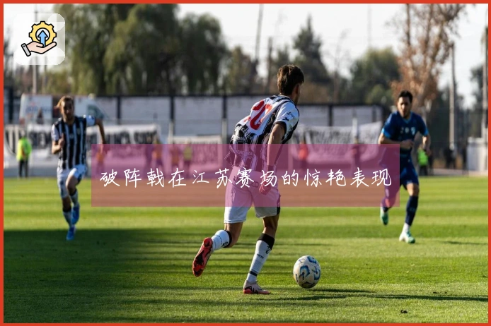 破阵戟在江苏赛场的惊艳表现