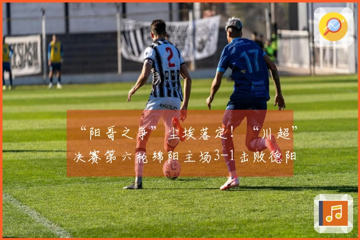 “阳哥之争”尘埃落定！“川超”决赛第六轮绵阳主场3-1击败德阳