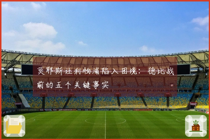 莫耶斯让利物浦陷入困境：德比战前的五个关键事实