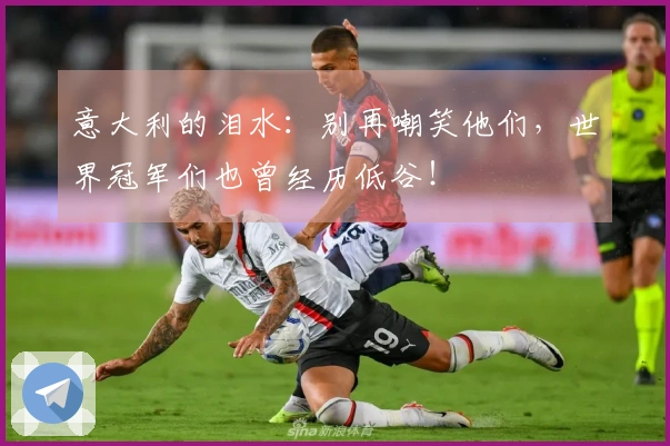 意大利的泪水：别再嘲笑他们，世界冠军们也曾经历低谷！