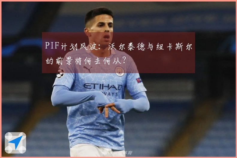 PIF计划风波：沃尔泰德与纽卡斯尔的前景将何去何从？