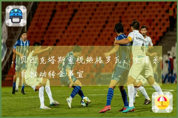 贝西克塔斯重视热格罗瓦，主席亲自推动转会事宜