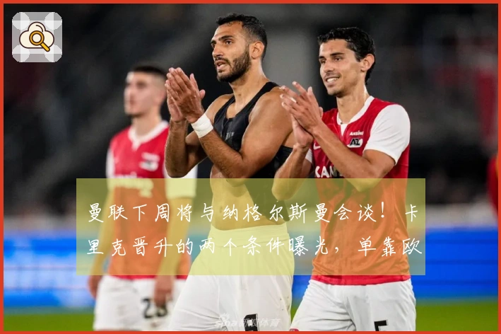 曼联下周将与纳格尔斯曼会谈！卡里克晋升的两个条件曝光，单靠欧冠资格不够