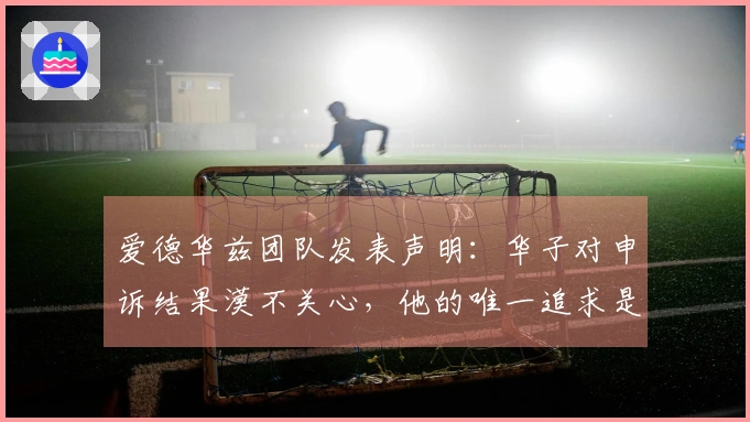 爱德华兹团队发表声明：华子对申诉结果漠不关心，他的唯一追求是戒指。