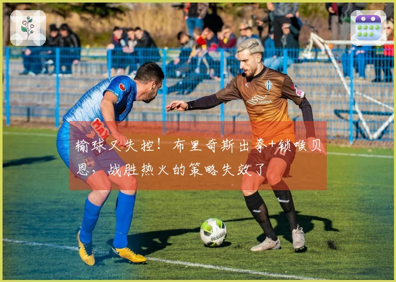 输球又失控！布里奇斯出拳+锁喉贝恩，战胜热火的策略失效了