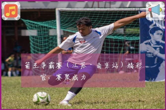 箭王争霸赛（江苏·南京站）精彩收官，赛聚成力