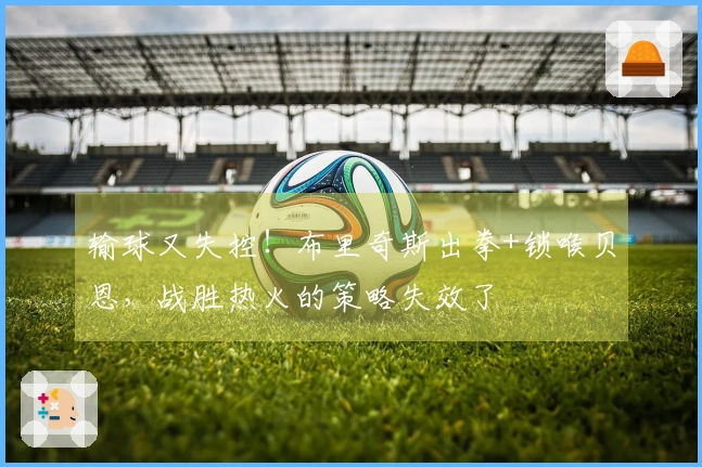 输球又失控！布里奇斯出拳+锁喉贝恩，战胜热火的策略失效了