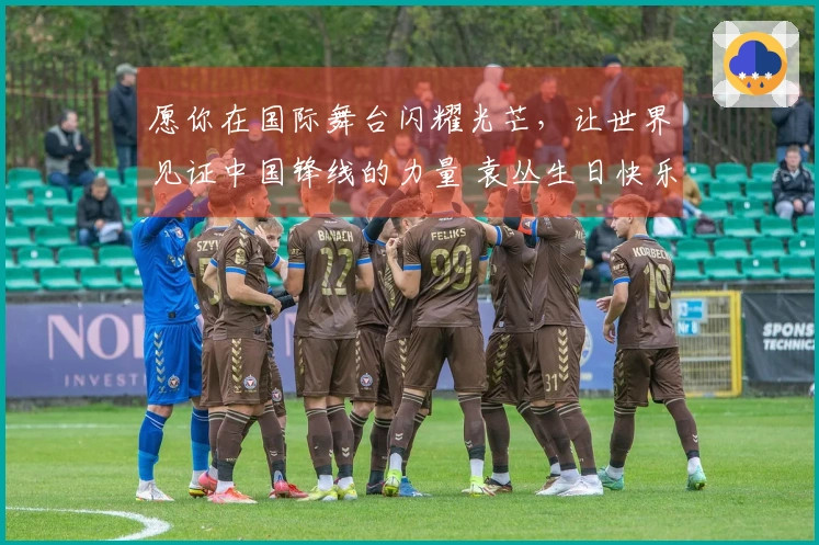愿你在国际舞台闪耀光芒，让世界见证中国锋线的力量 袁丛生日快乐