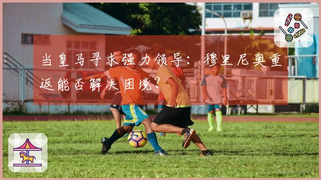 当皇马寻求强力领导：穆里尼奥重返能否解决困境？