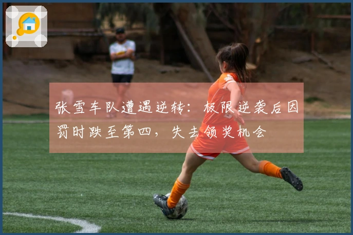 张雪车队遭遇逆转：极限逆袭后因罚时跌至第四，失去领奖机会